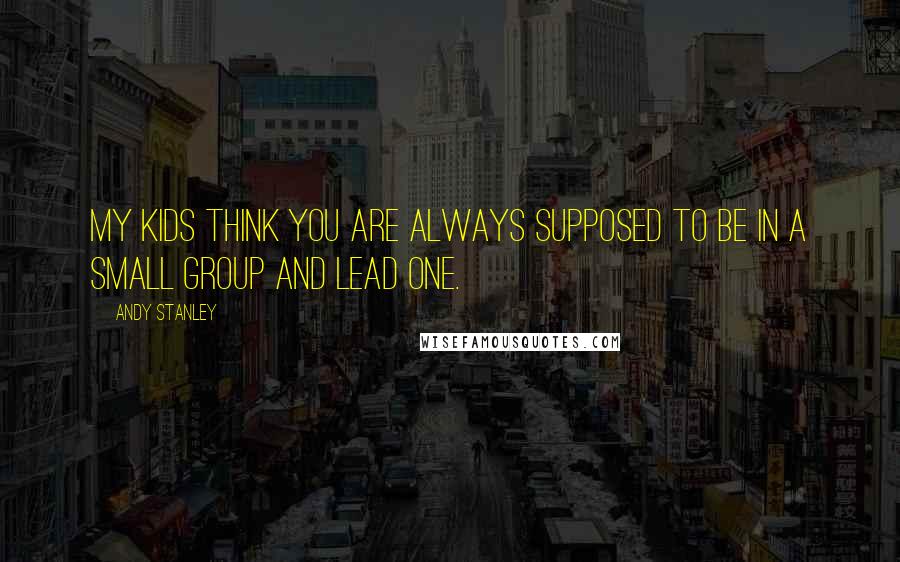 Andy Stanley Quotes: My kids think you are always supposed to be in a small group and lead one.