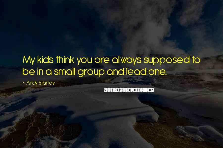 Andy Stanley Quotes: My kids think you are always supposed to be in a small group and lead one.