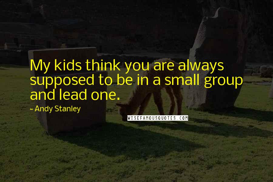 Andy Stanley Quotes: My kids think you are always supposed to be in a small group and lead one.