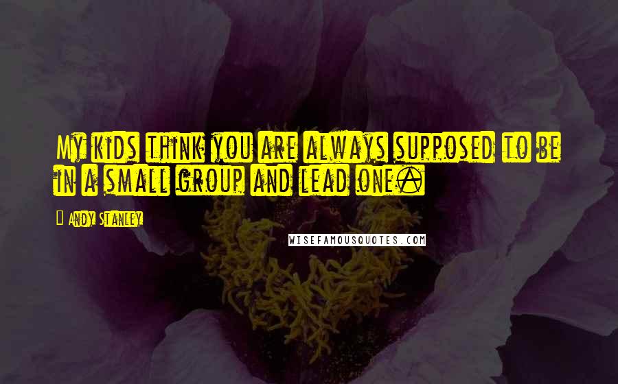 Andy Stanley Quotes: My kids think you are always supposed to be in a small group and lead one.