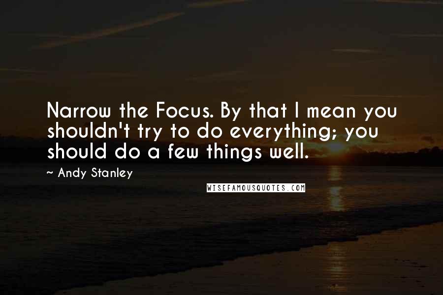 Andy Stanley Quotes: Narrow the Focus. By that I mean you shouldn't try to do everything; you should do a few things well.