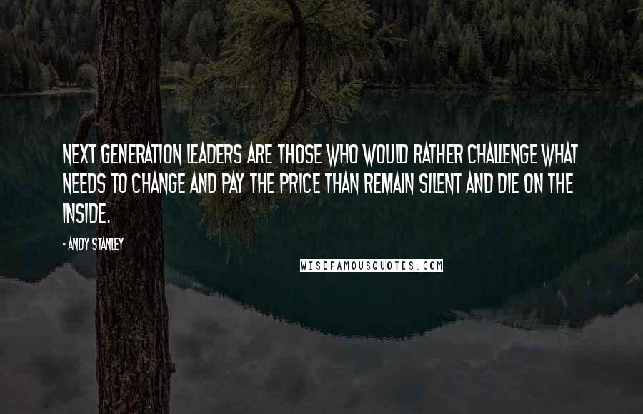 Andy Stanley Quotes: Next generation leaders are those who would rather challenge what needs to change and pay the price than remain silent and die on the inside.