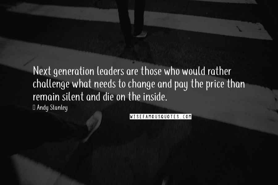 Andy Stanley Quotes: Next generation leaders are those who would rather challenge what needs to change and pay the price than remain silent and die on the inside.