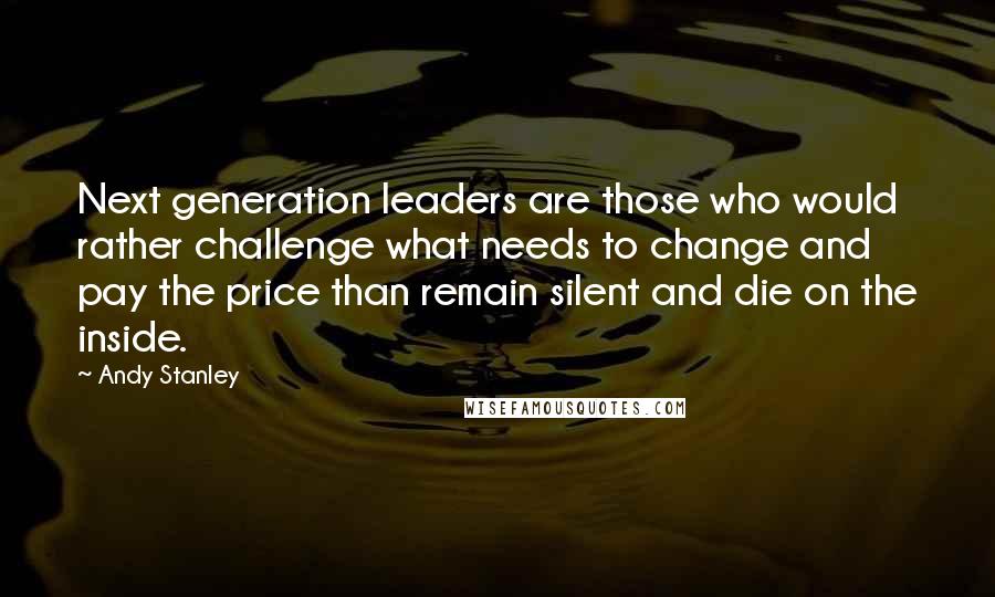 Andy Stanley Quotes: Next generation leaders are those who would rather challenge what needs to change and pay the price than remain silent and die on the inside.