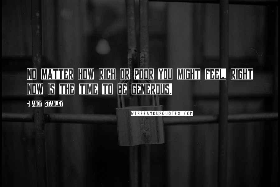 Andy Stanley Quotes: No matter how rich or poor you might feel, right now is the time to be generous.