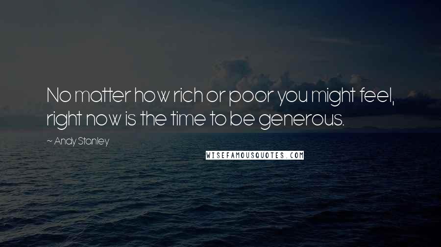 Andy Stanley Quotes: No matter how rich or poor you might feel, right now is the time to be generous.