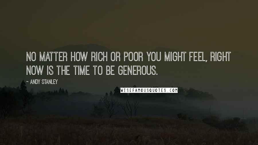 Andy Stanley Quotes: No matter how rich or poor you might feel, right now is the time to be generous.