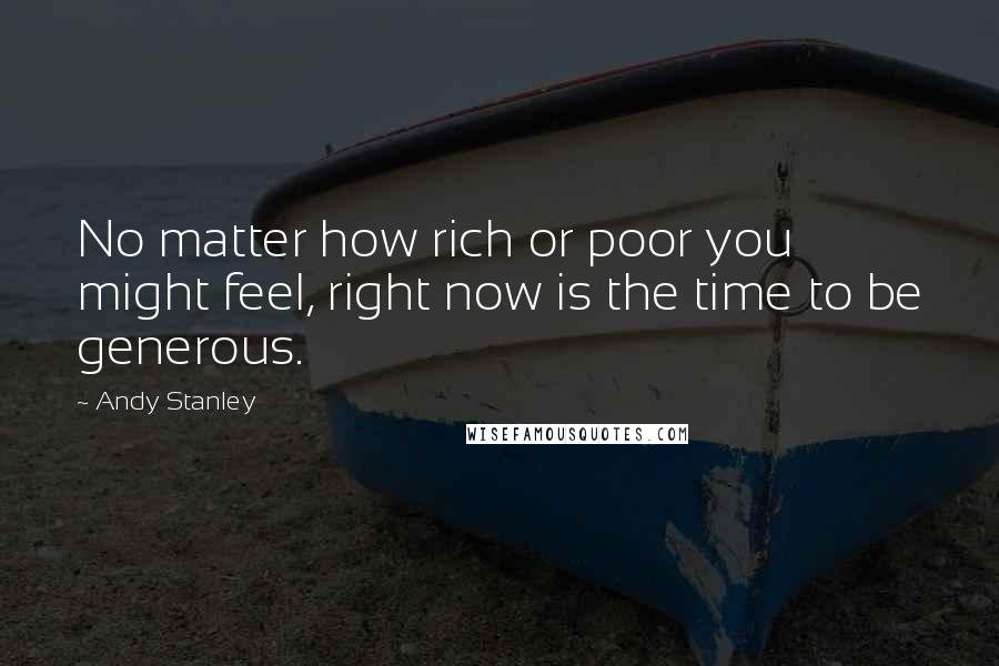 Andy Stanley Quotes: No matter how rich or poor you might feel, right now is the time to be generous.