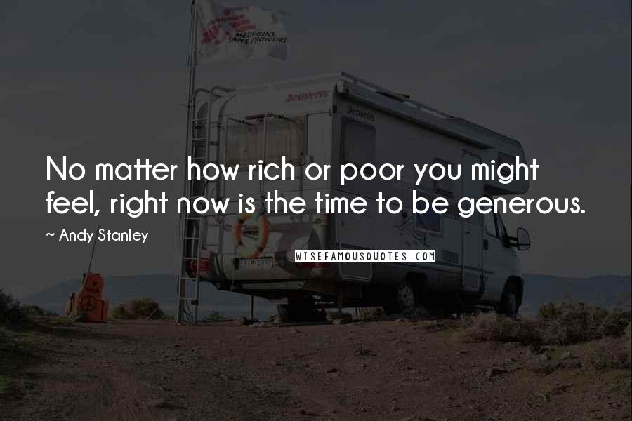Andy Stanley Quotes: No matter how rich or poor you might feel, right now is the time to be generous.