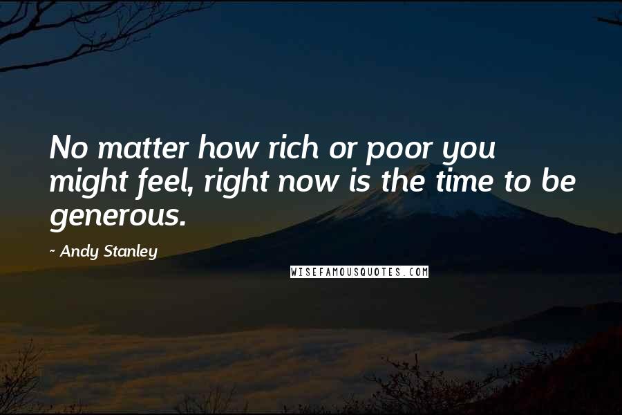 Andy Stanley Quotes: No matter how rich or poor you might feel, right now is the time to be generous.