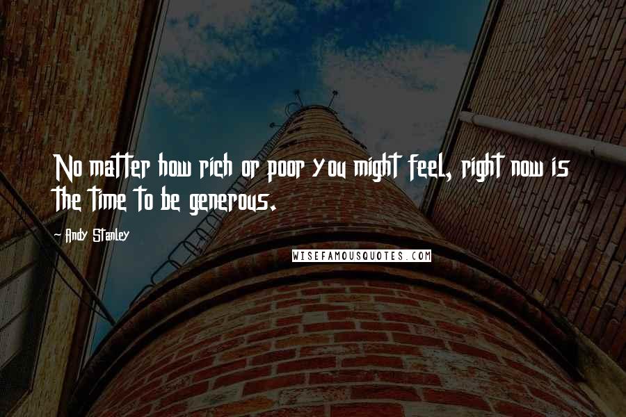 Andy Stanley Quotes: No matter how rich or poor you might feel, right now is the time to be generous.