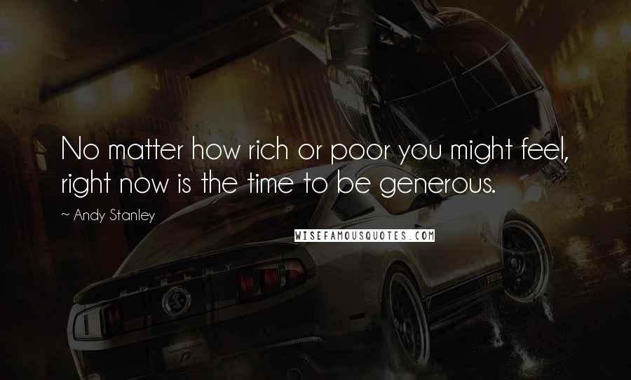 Andy Stanley Quotes: No matter how rich or poor you might feel, right now is the time to be generous.