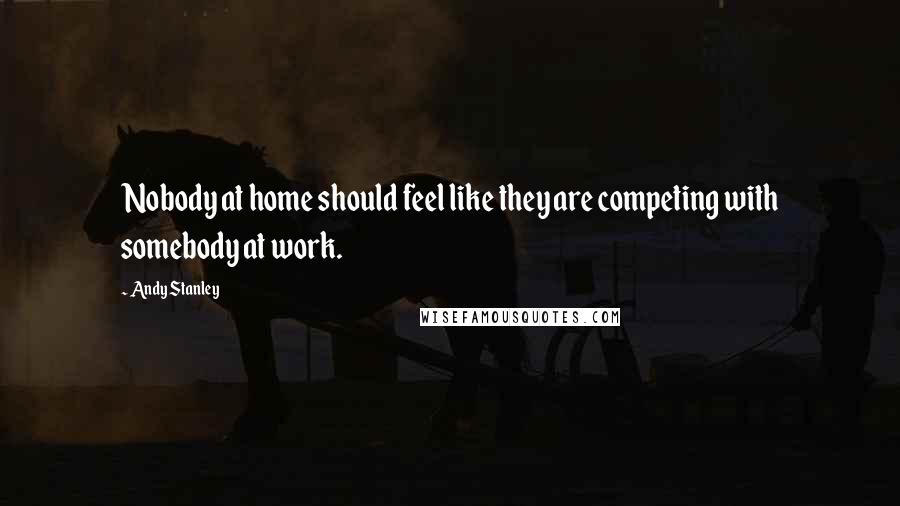 Andy Stanley Quotes: Nobody at home should feel like they are competing with somebody at work.