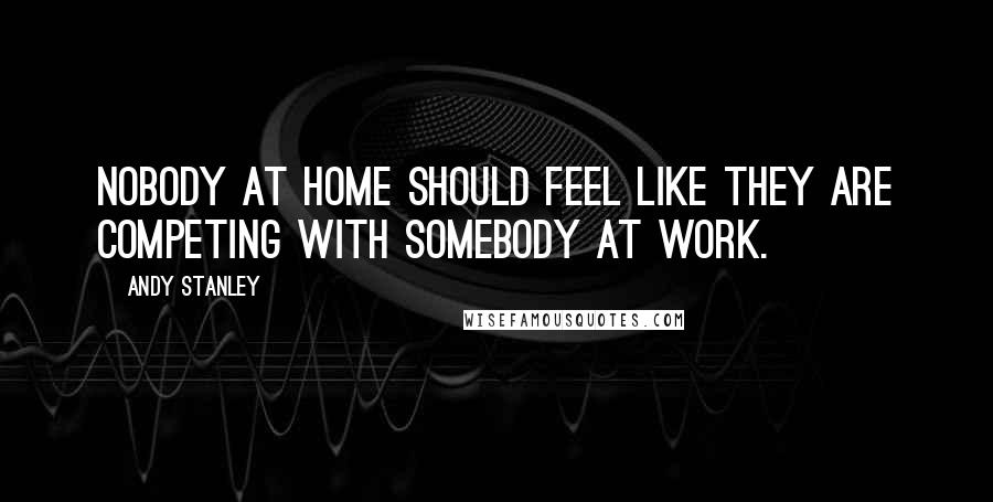 Andy Stanley Quotes: Nobody at home should feel like they are competing with somebody at work.