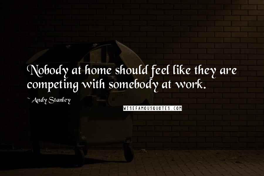 Andy Stanley Quotes: Nobody at home should feel like they are competing with somebody at work.