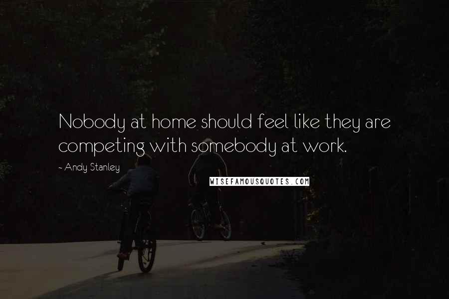 Andy Stanley Quotes: Nobody at home should feel like they are competing with somebody at work.