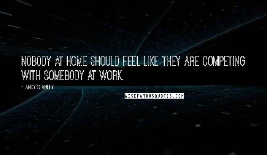 Andy Stanley Quotes: Nobody at home should feel like they are competing with somebody at work.
