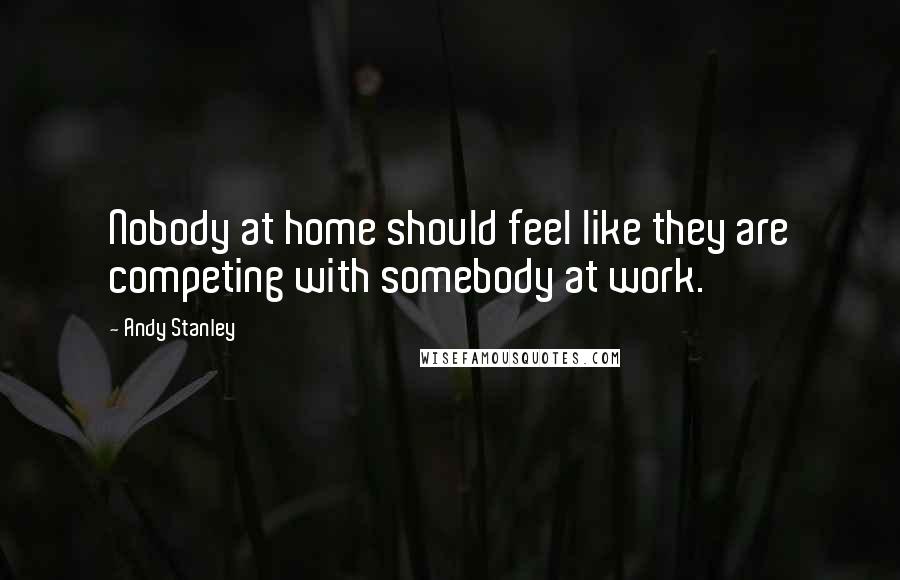 Andy Stanley Quotes: Nobody at home should feel like they are competing with somebody at work.