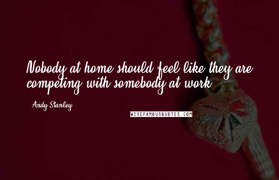 Andy Stanley Quotes: Nobody at home should feel like they are competing with somebody at work.