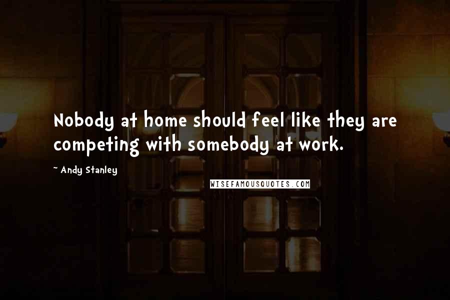 Andy Stanley Quotes: Nobody at home should feel like they are competing with somebody at work.