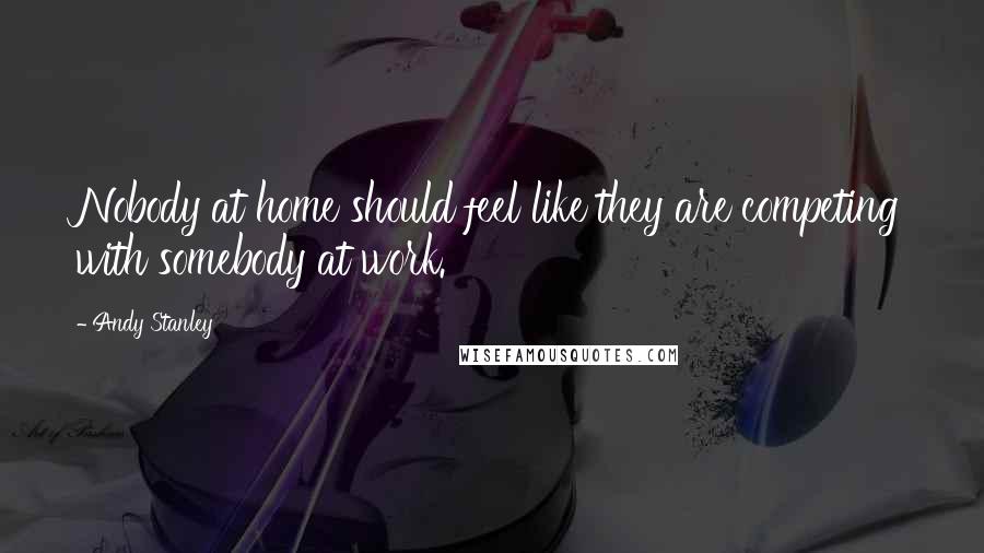 Andy Stanley Quotes: Nobody at home should feel like they are competing with somebody at work.