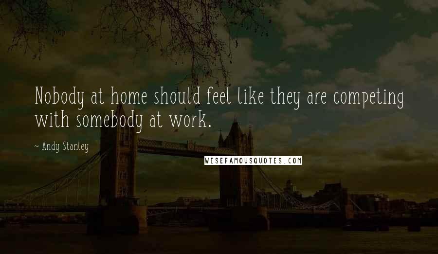 Andy Stanley Quotes: Nobody at home should feel like they are competing with somebody at work.