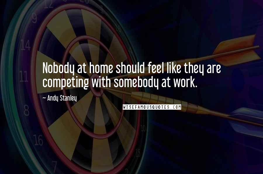 Andy Stanley Quotes: Nobody at home should feel like they are competing with somebody at work.