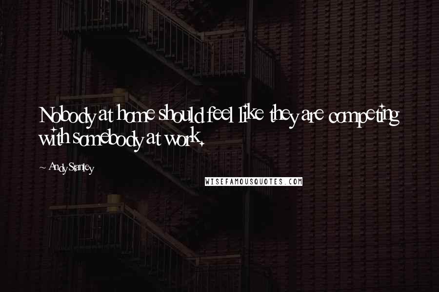 Andy Stanley Quotes: Nobody at home should feel like they are competing with somebody at work.