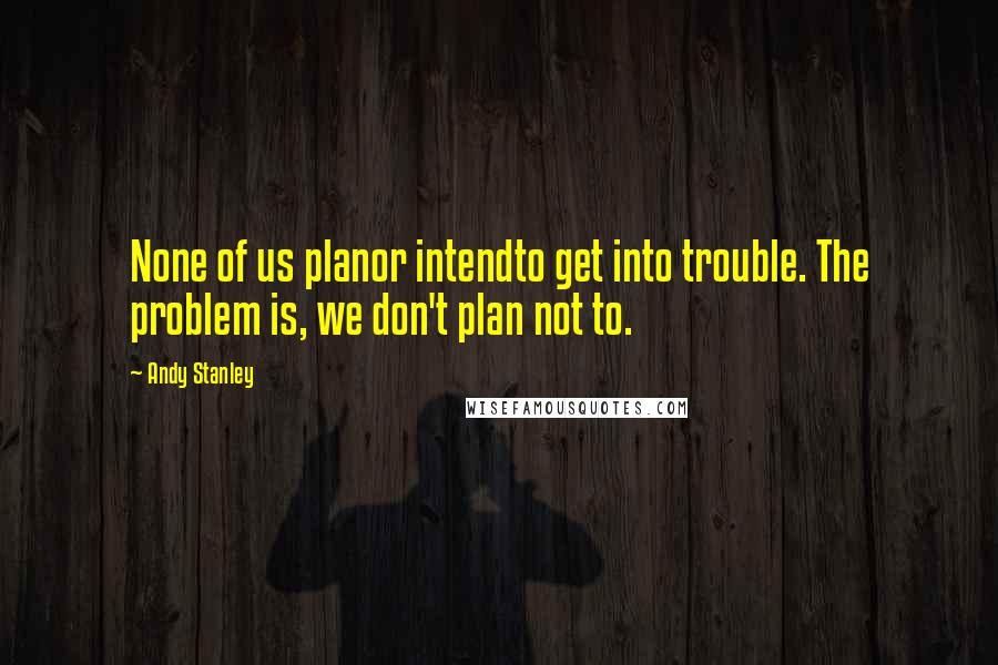 Andy Stanley Quotes: None of us planor intendto get into trouble. The problem is, we don't plan not to.