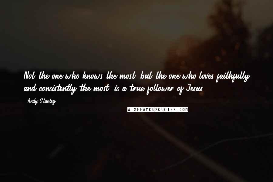 Andy Stanley Quotes: Not the one who knows the most, but the one who loves faithfully and consistently the most, is a true follower of Jesus.