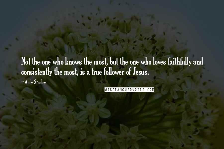 Andy Stanley Quotes: Not the one who knows the most, but the one who loves faithfully and consistently the most, is a true follower of Jesus.