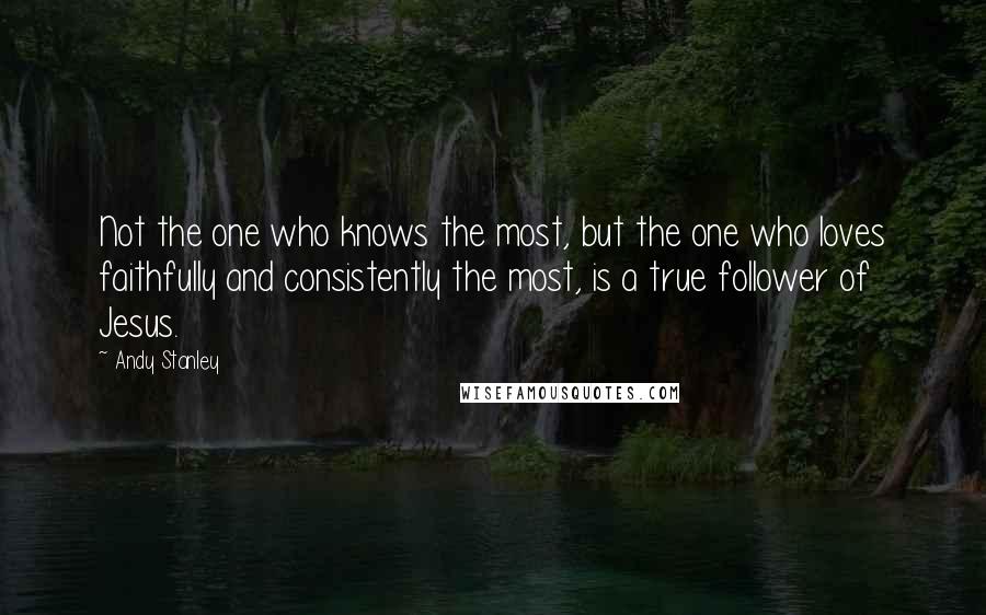 Andy Stanley Quotes: Not the one who knows the most, but the one who loves faithfully and consistently the most, is a true follower of Jesus.