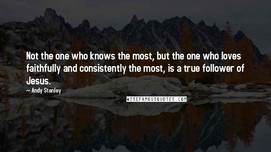 Andy Stanley Quotes: Not the one who knows the most, but the one who loves faithfully and consistently the most, is a true follower of Jesus.