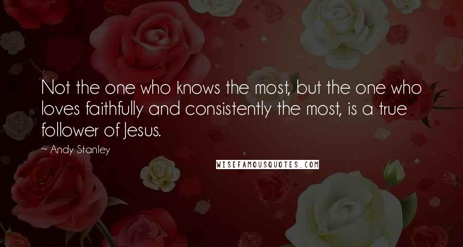 Andy Stanley Quotes: Not the one who knows the most, but the one who loves faithfully and consistently the most, is a true follower of Jesus.