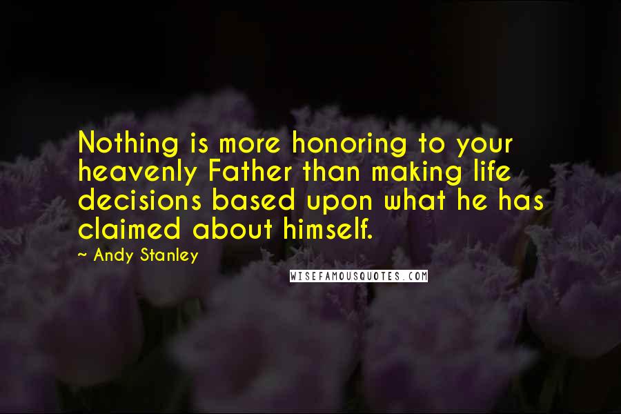 Andy Stanley Quotes: Nothing is more honoring to your heavenly Father than making life decisions based upon what he has claimed about himself.