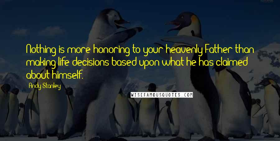 Andy Stanley Quotes: Nothing is more honoring to your heavenly Father than making life decisions based upon what he has claimed about himself.