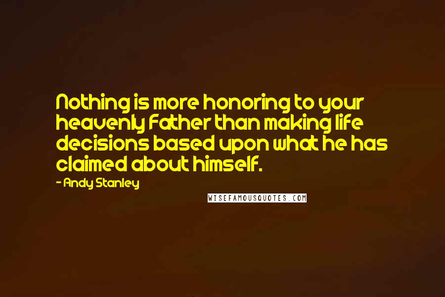 Andy Stanley Quotes: Nothing is more honoring to your heavenly Father than making life decisions based upon what he has claimed about himself.