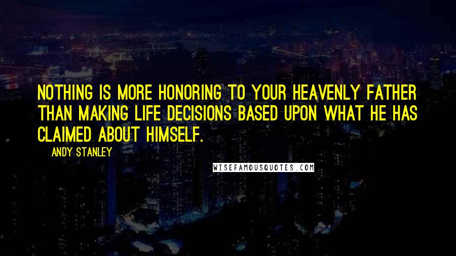 Andy Stanley Quotes: Nothing is more honoring to your heavenly Father than making life decisions based upon what he has claimed about himself.