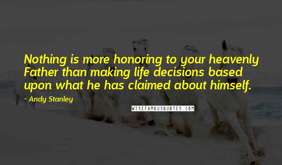 Andy Stanley Quotes: Nothing is more honoring to your heavenly Father than making life decisions based upon what he has claimed about himself.