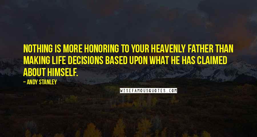 Andy Stanley Quotes: Nothing is more honoring to your heavenly Father than making life decisions based upon what he has claimed about himself.
