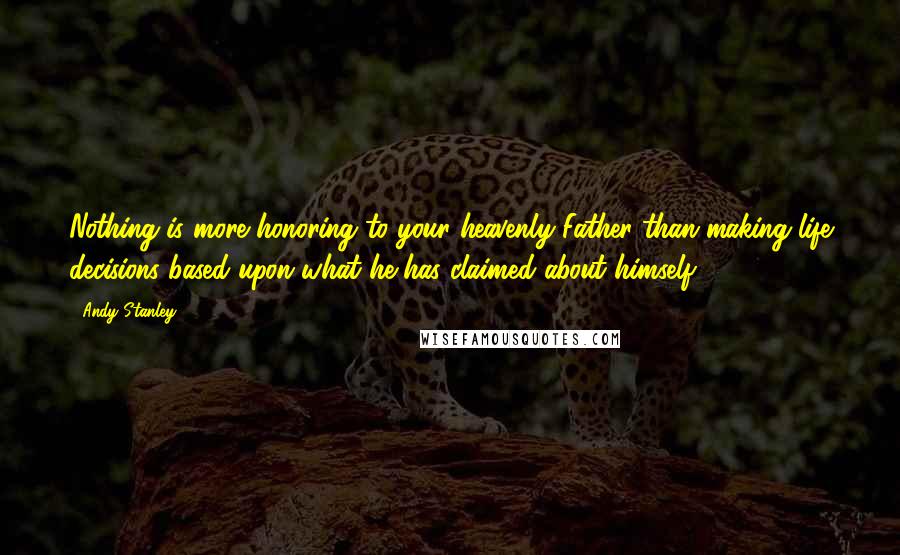 Andy Stanley Quotes: Nothing is more honoring to your heavenly Father than making life decisions based upon what he has claimed about himself.