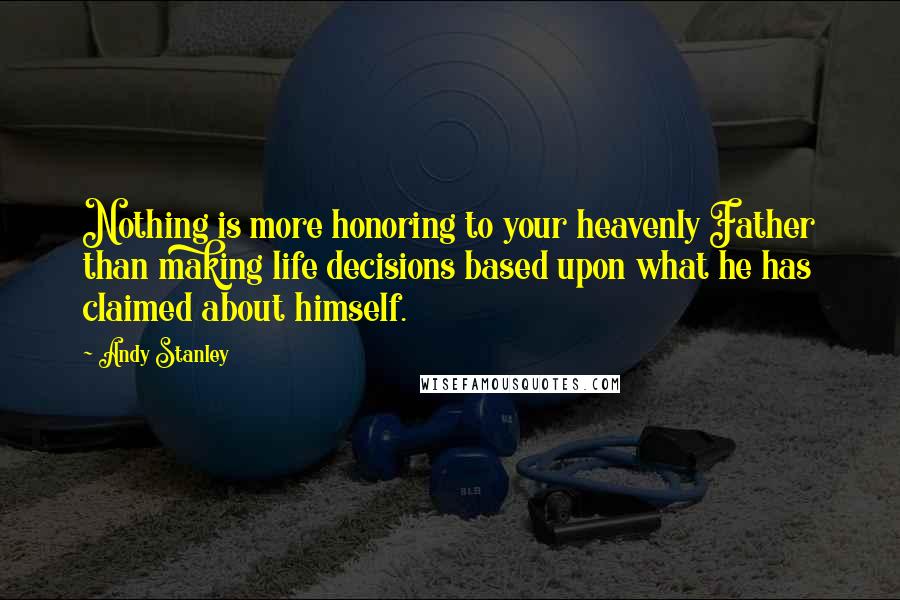 Andy Stanley Quotes: Nothing is more honoring to your heavenly Father than making life decisions based upon what he has claimed about himself.