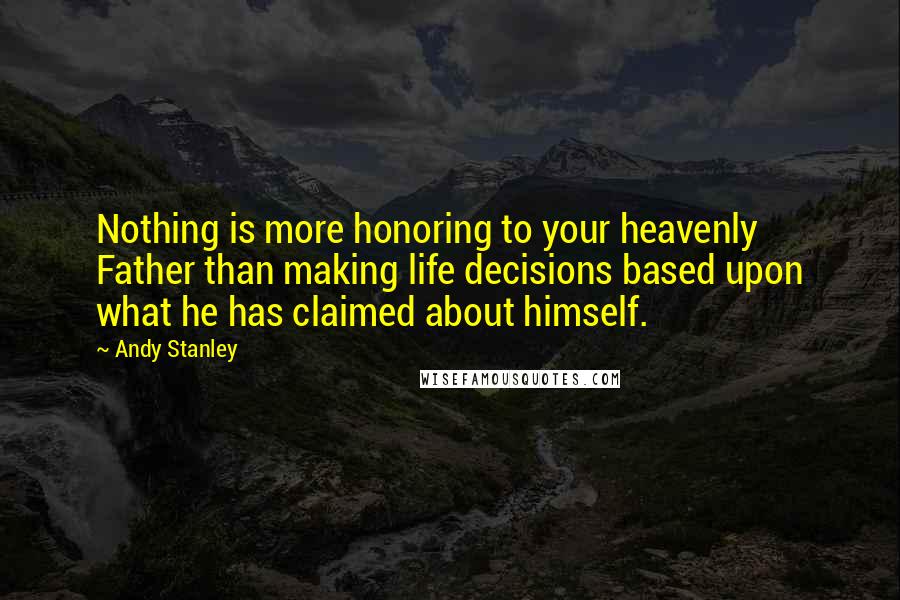 Andy Stanley Quotes: Nothing is more honoring to your heavenly Father than making life decisions based upon what he has claimed about himself.