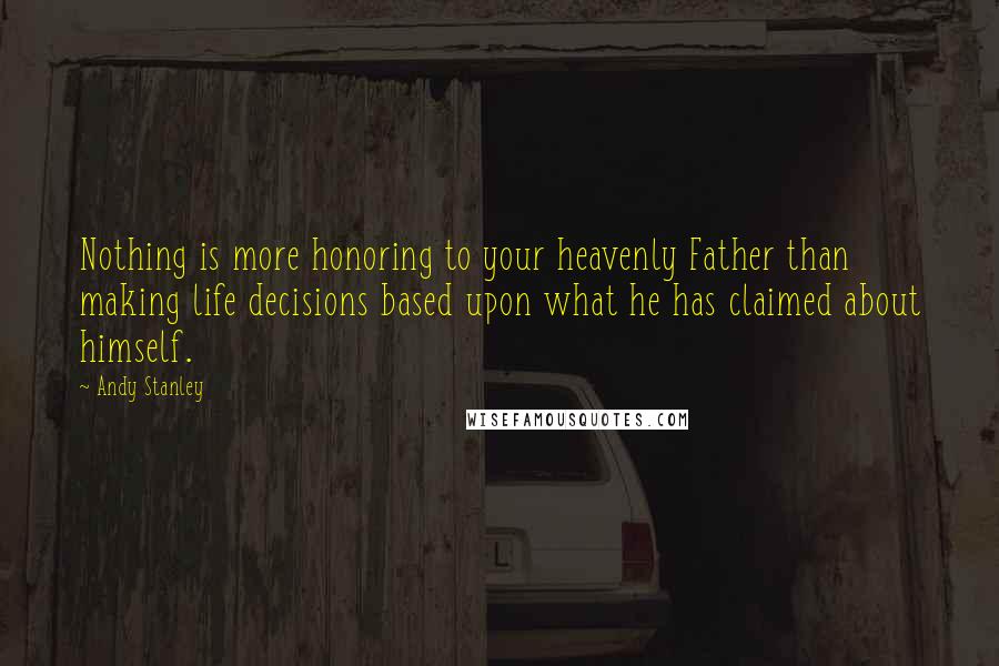 Andy Stanley Quotes: Nothing is more honoring to your heavenly Father than making life decisions based upon what he has claimed about himself.
