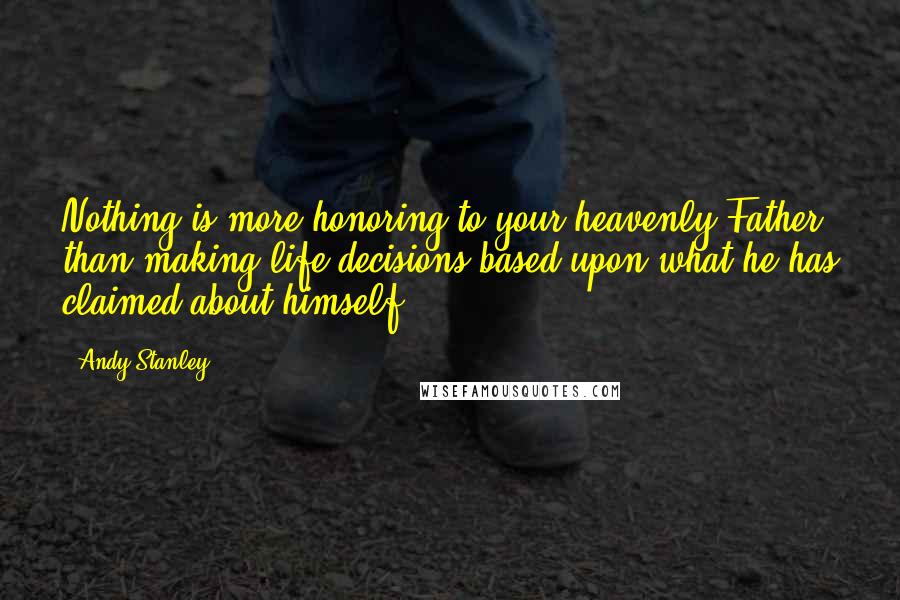 Andy Stanley Quotes: Nothing is more honoring to your heavenly Father than making life decisions based upon what he has claimed about himself.