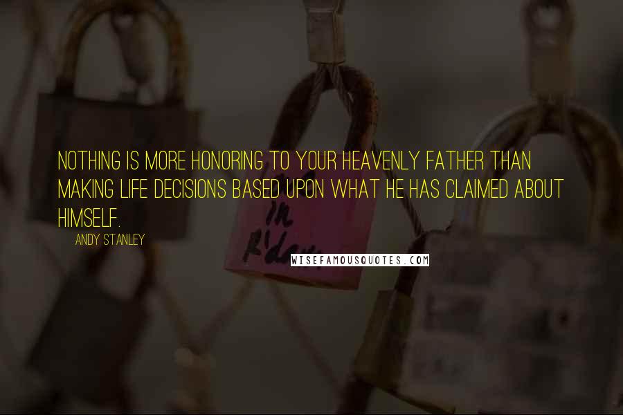 Andy Stanley Quotes: Nothing is more honoring to your heavenly Father than making life decisions based upon what he has claimed about himself.