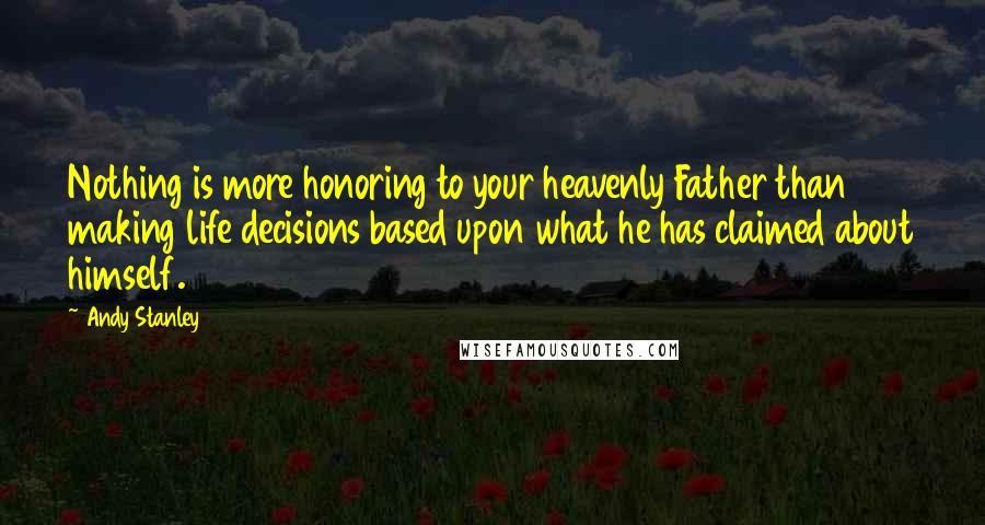 Andy Stanley Quotes: Nothing is more honoring to your heavenly Father than making life decisions based upon what he has claimed about himself.