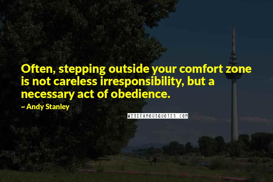 Andy Stanley Quotes: Often, stepping outside your comfort zone is not careless irresponsibility, but a necessary act of obedience.