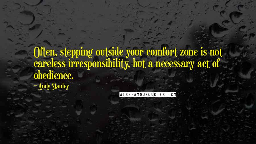 Andy Stanley Quotes: Often, stepping outside your comfort zone is not careless irresponsibility, but a necessary act of obedience.