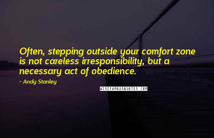 Andy Stanley Quotes: Often, stepping outside your comfort zone is not careless irresponsibility, but a necessary act of obedience.